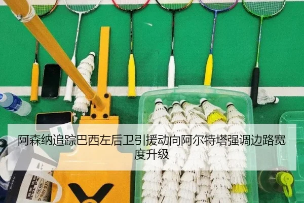 阿森纳追踪巴西左后卫引援动向阿尔特塔强调边路宽度升级
