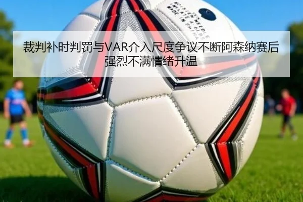 裁判补时判罚与VAR介入尺度争议不断阿森纳赛后强烈不满情绪升温