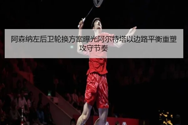 阿森纳左后卫轮换方案曝光阿尔特塔以边路平衡重塑攻守节奏